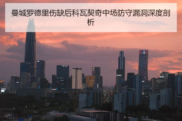 曼城罗德里伤缺后科瓦契奇中场防守漏洞深度剖析