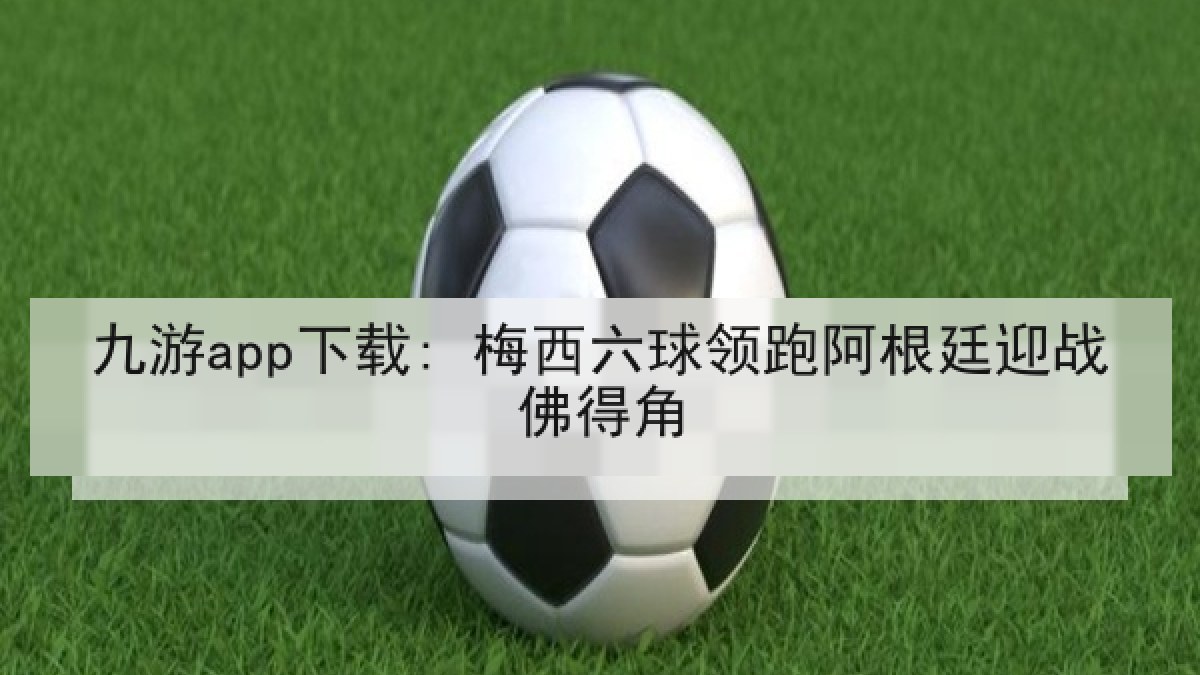 九游app下载: 梅西六球领跑阿根廷迎战佛得角