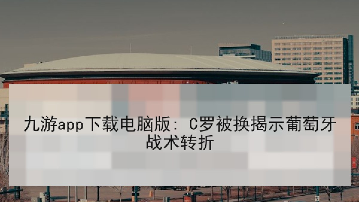九游app下载电脑版: C罗被换揭示葡萄牙战术转折