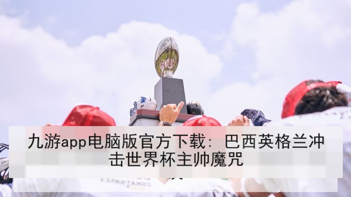 九游app电脑版官方下载: 巴西英格兰冲击世界杯主帅魔咒