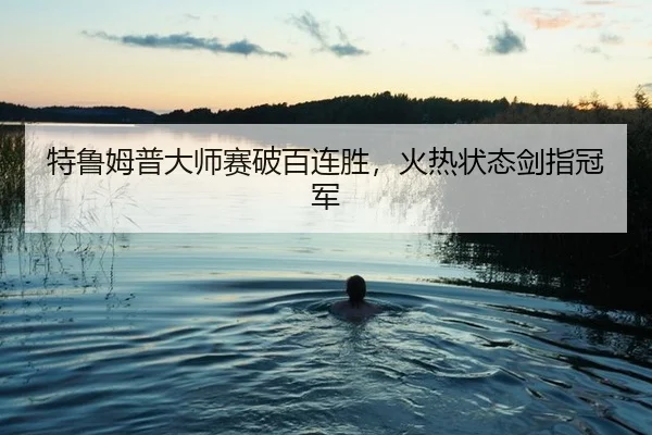 特鲁姆普大师赛破百连胜，火热状态剑指冠军