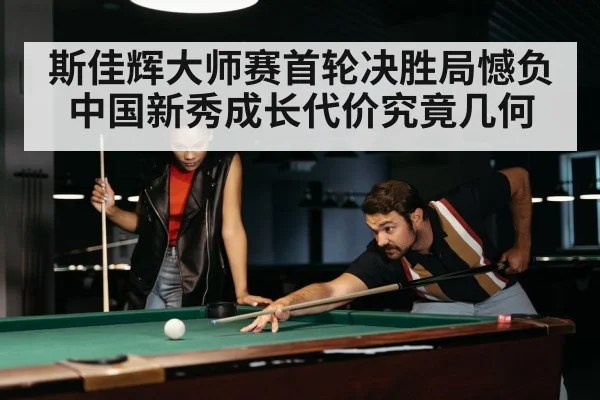 斯佳辉大师赛首轮决胜局憾负 中国新秀成长代价究竟几何