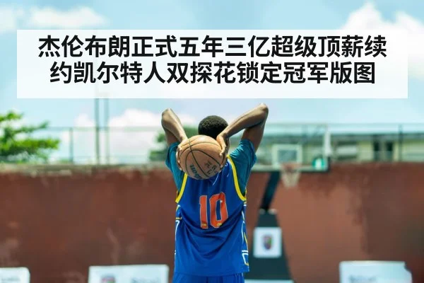 杰伦布朗正式五年三亿超级顶薪续约凯尔特人双探花锁定冠军版图
