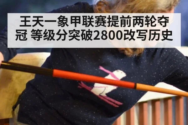 王天一象甲联赛提前两轮夺冠 等级分突破2800改写历史