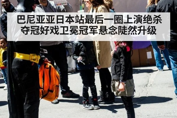 巴尼亚亚日本站最后一圈上演绝杀夺冠好戏卫冕冠军悬念陡然升级