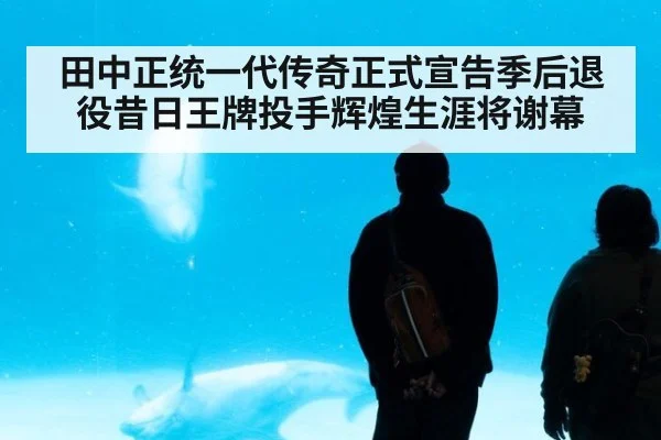 田中正统一代传奇正式宣告季后退役昔日王牌投手辉煌生涯将谢幕