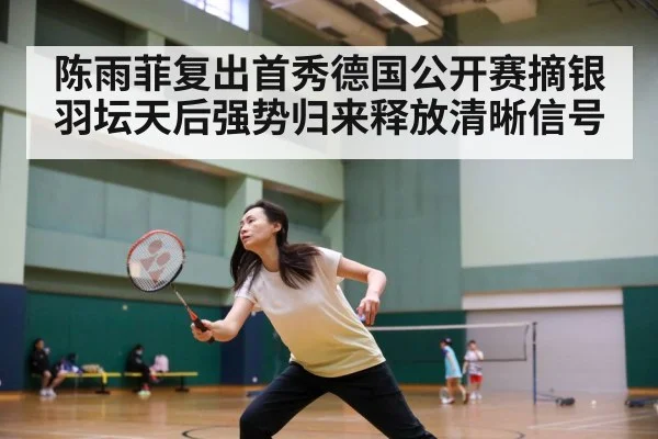 陈雨菲复出首秀德国公开赛摘银 羽坛天后强势归来释放清晰信号