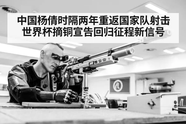 中国杨倩时隔两年重返国家队射击世界杯摘铜宣告回归征程新信号
