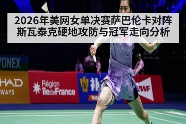 2026年美网女单决赛萨巴伦卡对阵斯瓦泰克硬地攻防与冠军走向分析