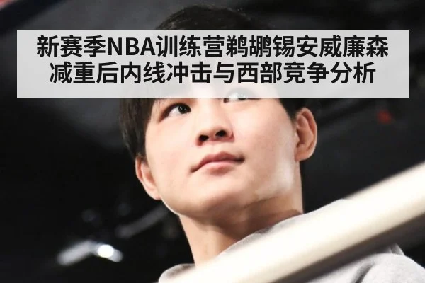 新赛季NBA训练营鹈鹕锡安威廉森减重后内线冲击与西部竞争分析