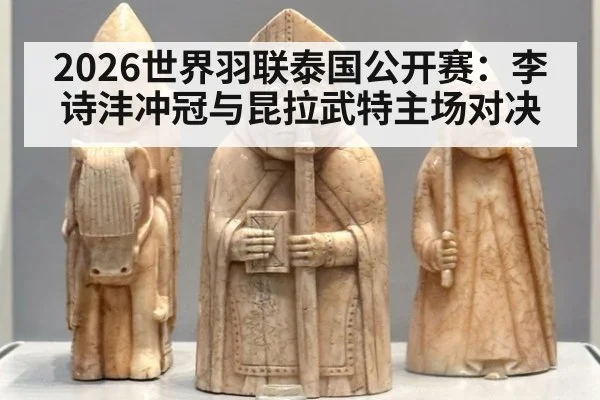 2026世界羽联泰国公开赛:李诗沣冲冠与昆拉武特主场对决